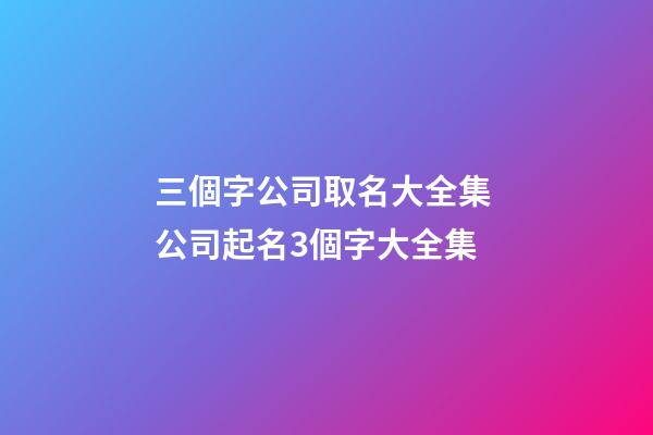 三個字公司取名大全集 公司起名3個字大全集-第1張-公司起名-玄機(jī)派